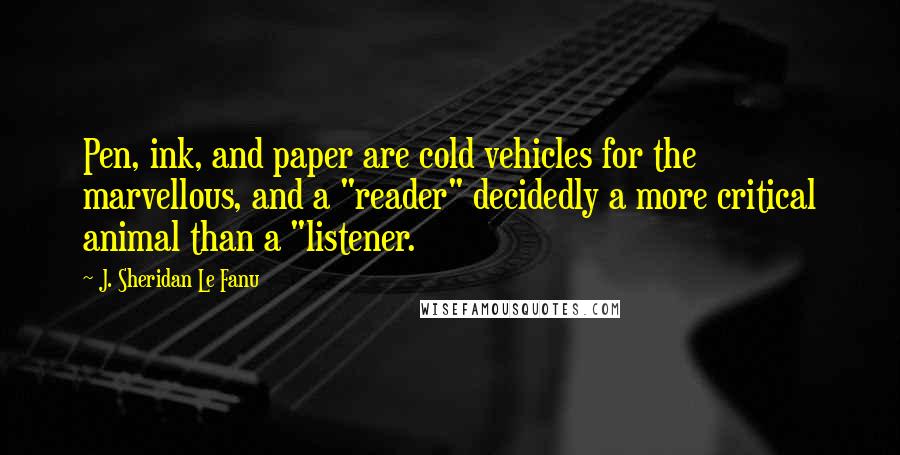 J. Sheridan Le Fanu Quotes: Pen, ink, and paper are cold vehicles for the marvellous, and a "reader" decidedly a more critical animal than a "listener.