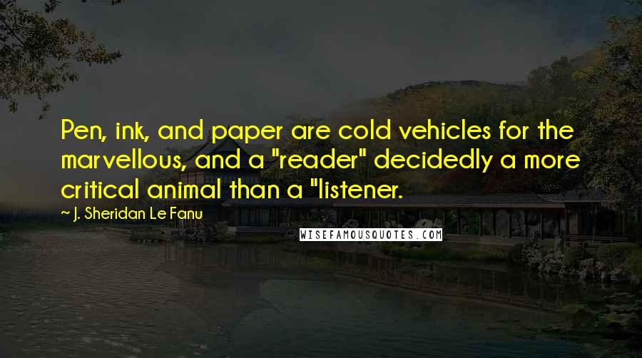 J. Sheridan Le Fanu Quotes: Pen, ink, and paper are cold vehicles for the marvellous, and a "reader" decidedly a more critical animal than a "listener.