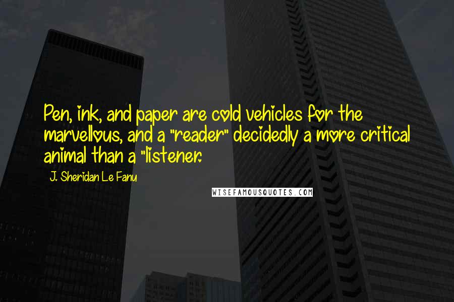 J. Sheridan Le Fanu Quotes: Pen, ink, and paper are cold vehicles for the marvellous, and a "reader" decidedly a more critical animal than a "listener.