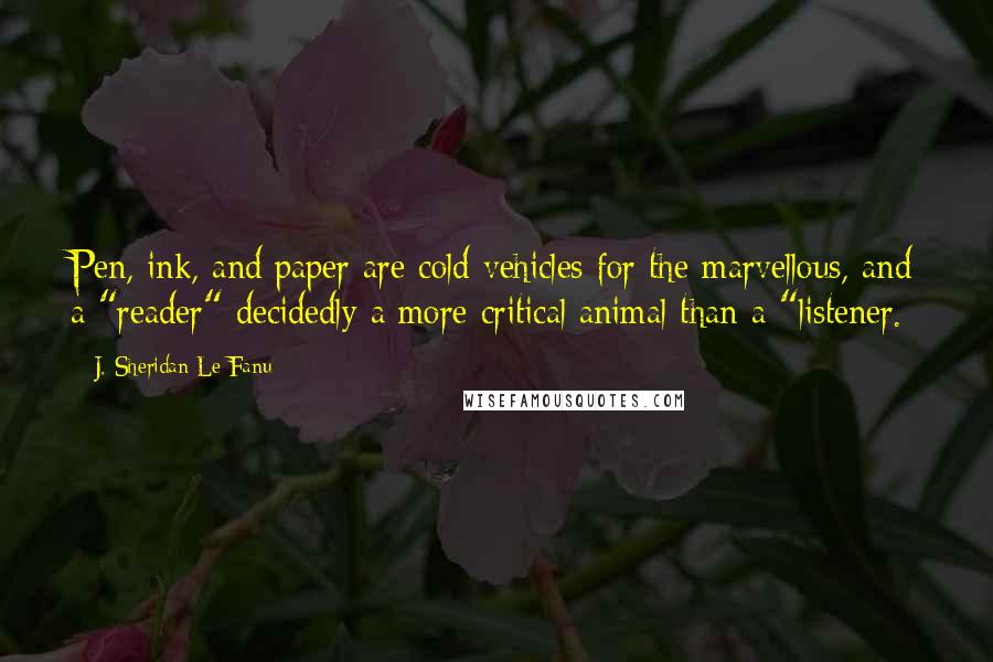 J. Sheridan Le Fanu Quotes: Pen, ink, and paper are cold vehicles for the marvellous, and a "reader" decidedly a more critical animal than a "listener.