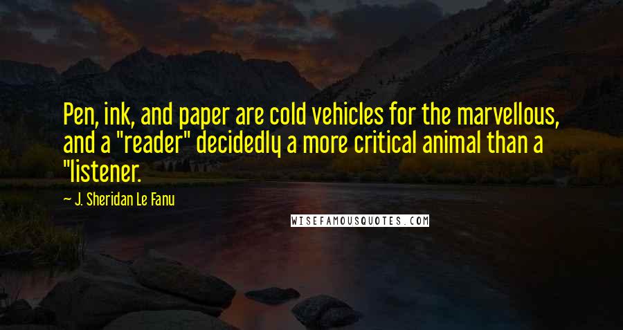 J. Sheridan Le Fanu Quotes: Pen, ink, and paper are cold vehicles for the marvellous, and a "reader" decidedly a more critical animal than a "listener.