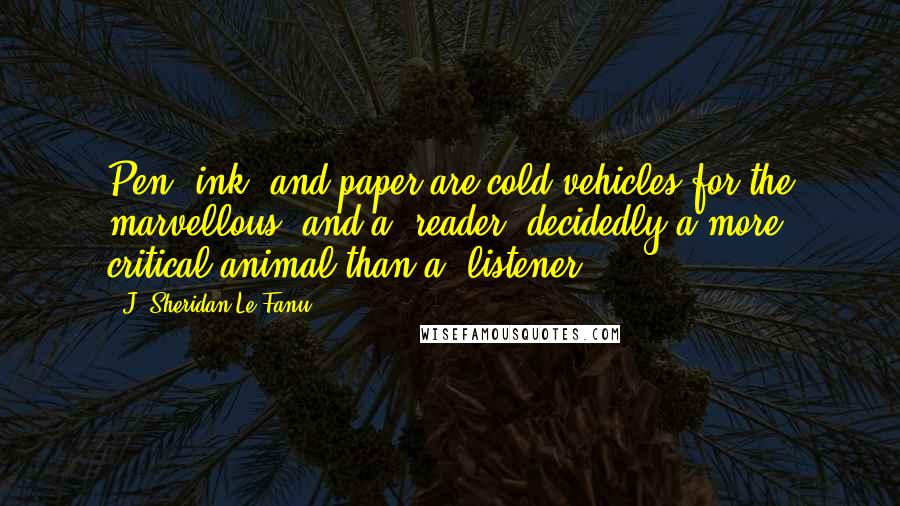 J. Sheridan Le Fanu Quotes: Pen, ink, and paper are cold vehicles for the marvellous, and a "reader" decidedly a more critical animal than a "listener.