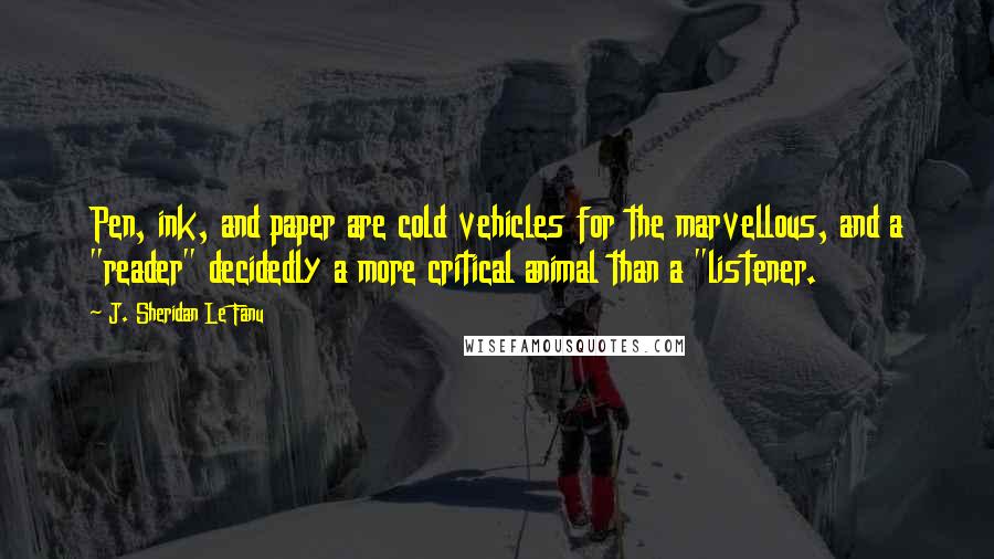 J. Sheridan Le Fanu Quotes: Pen, ink, and paper are cold vehicles for the marvellous, and a "reader" decidedly a more critical animal than a "listener.