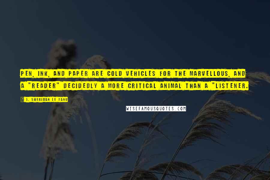 J. Sheridan Le Fanu Quotes: Pen, ink, and paper are cold vehicles for the marvellous, and a "reader" decidedly a more critical animal than a "listener.