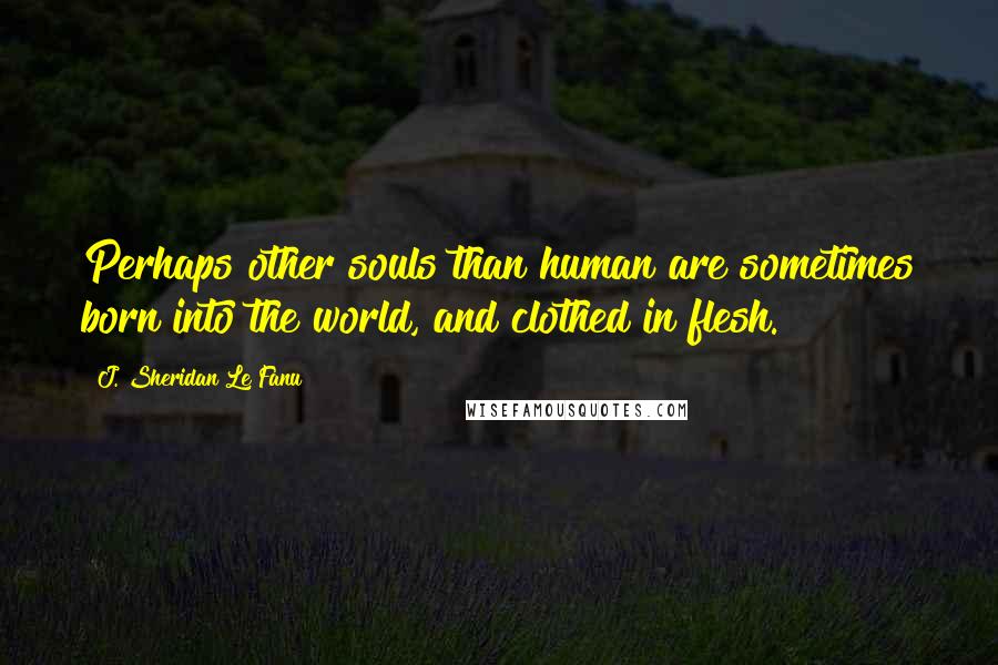 J. Sheridan Le Fanu Quotes: Perhaps other souls than human are sometimes born into the world, and clothed in flesh.