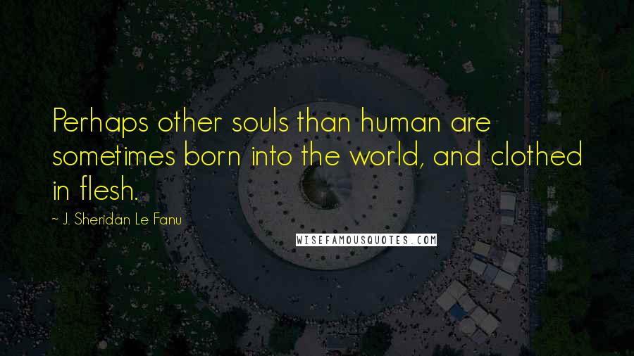 J. Sheridan Le Fanu Quotes: Perhaps other souls than human are sometimes born into the world, and clothed in flesh.