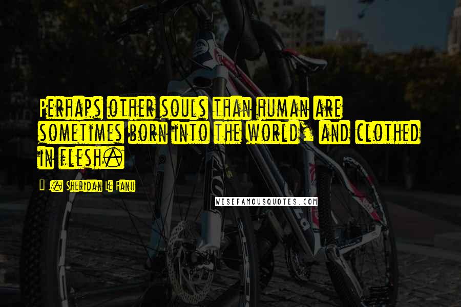 J. Sheridan Le Fanu Quotes: Perhaps other souls than human are sometimes born into the world, and clothed in flesh.