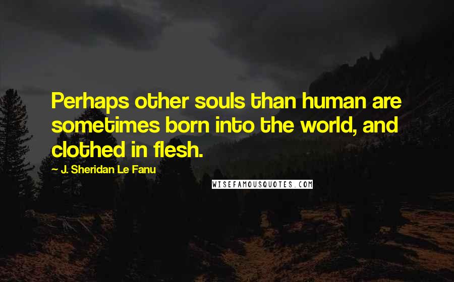 J. Sheridan Le Fanu Quotes: Perhaps other souls than human are sometimes born into the world, and clothed in flesh.