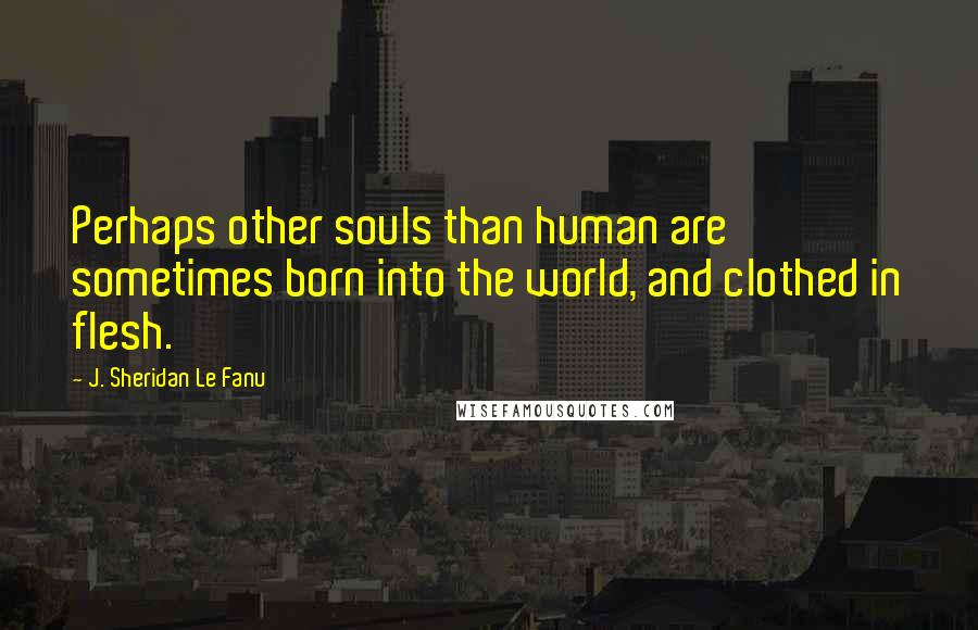 J. Sheridan Le Fanu Quotes: Perhaps other souls than human are sometimes born into the world, and clothed in flesh.