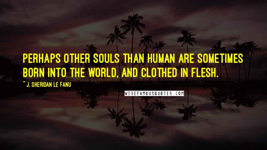 J. Sheridan Le Fanu Quotes: Perhaps other souls than human are sometimes born into the world, and clothed in flesh.