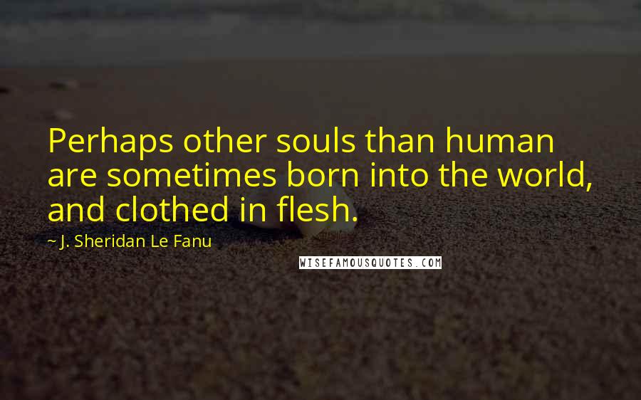 J. Sheridan Le Fanu Quotes: Perhaps other souls than human are sometimes born into the world, and clothed in flesh.