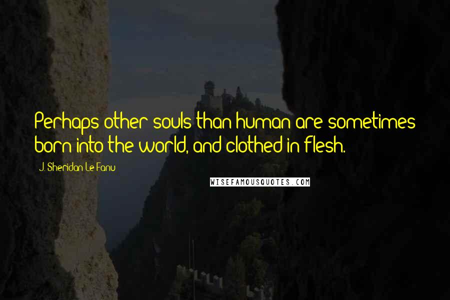 J. Sheridan Le Fanu Quotes: Perhaps other souls than human are sometimes born into the world, and clothed in flesh.