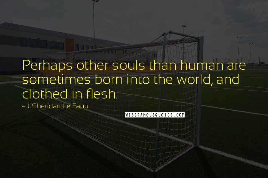 J. Sheridan Le Fanu Quotes: Perhaps other souls than human are sometimes born into the world, and clothed in flesh.