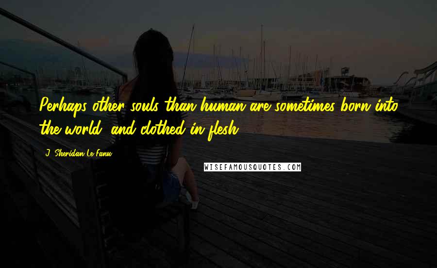 J. Sheridan Le Fanu Quotes: Perhaps other souls than human are sometimes born into the world, and clothed in flesh.