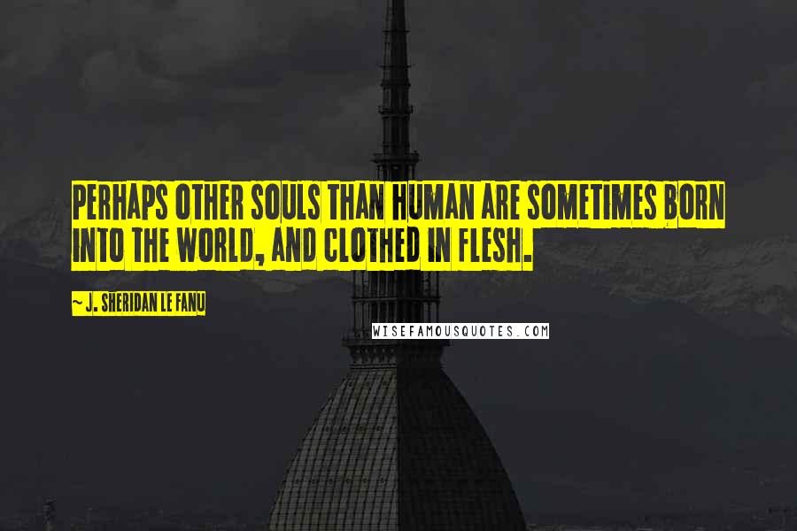 J. Sheridan Le Fanu Quotes: Perhaps other souls than human are sometimes born into the world, and clothed in flesh.