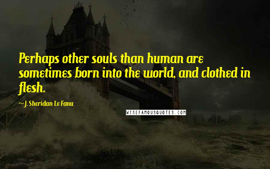 J. Sheridan Le Fanu Quotes: Perhaps other souls than human are sometimes born into the world, and clothed in flesh.