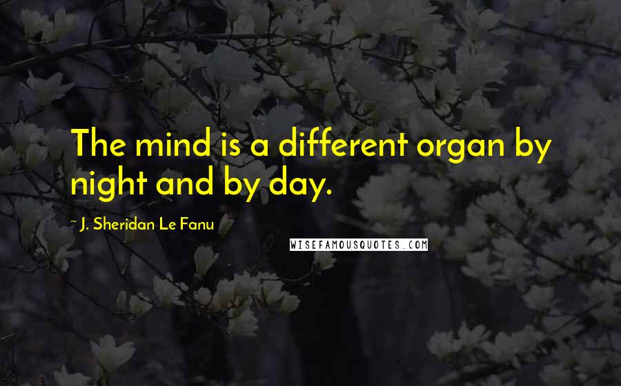 J. Sheridan Le Fanu Quotes: The mind is a different organ by night and by day.