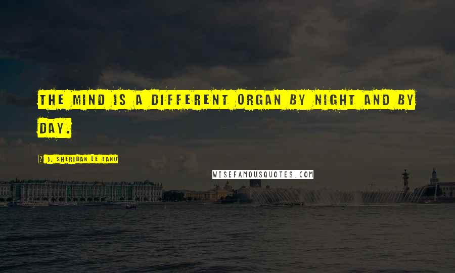 J. Sheridan Le Fanu Quotes: The mind is a different organ by night and by day.