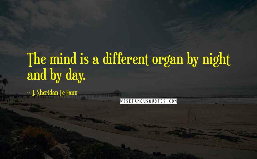 J. Sheridan Le Fanu Quotes: The mind is a different organ by night and by day.