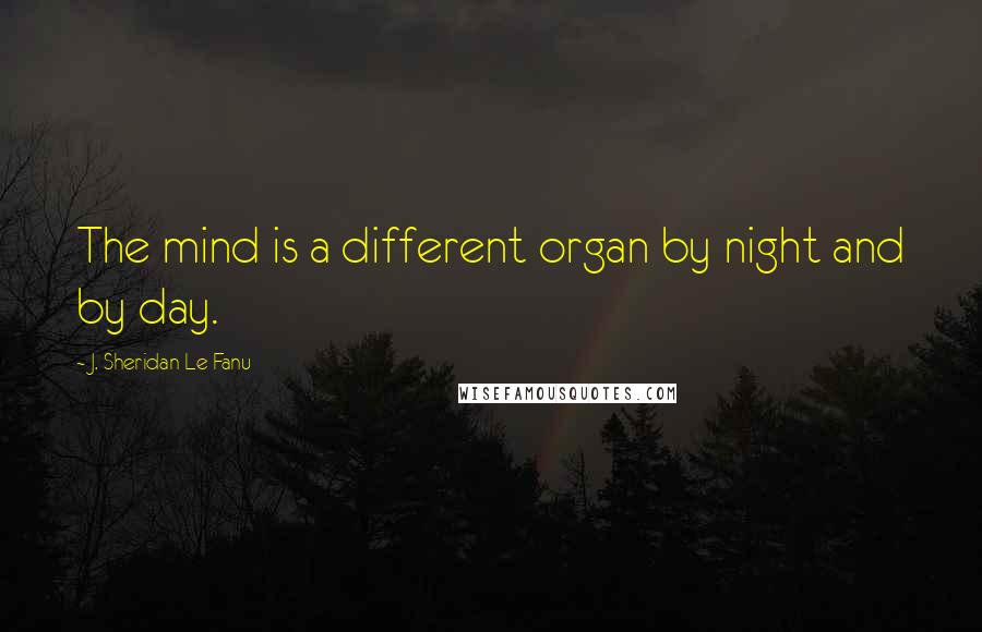 J. Sheridan Le Fanu Quotes: The mind is a different organ by night and by day.