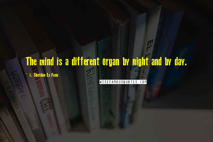 J. Sheridan Le Fanu Quotes: The mind is a different organ by night and by day.