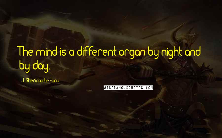 J. Sheridan Le Fanu Quotes: The mind is a different organ by night and by day.