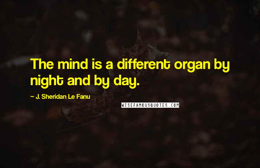 J. Sheridan Le Fanu Quotes: The mind is a different organ by night and by day.