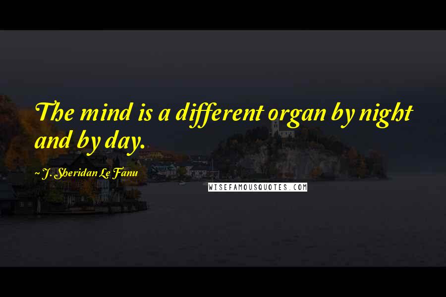 J. Sheridan Le Fanu Quotes: The mind is a different organ by night and by day.