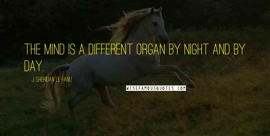 J. Sheridan Le Fanu Quotes: The mind is a different organ by night and by day.