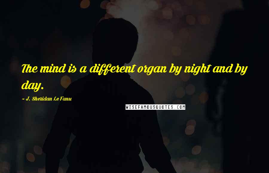 J. Sheridan Le Fanu Quotes: The mind is a different organ by night and by day.