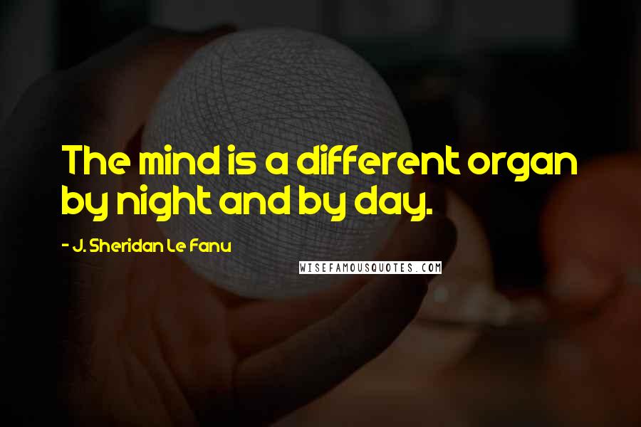 J. Sheridan Le Fanu Quotes: The mind is a different organ by night and by day.