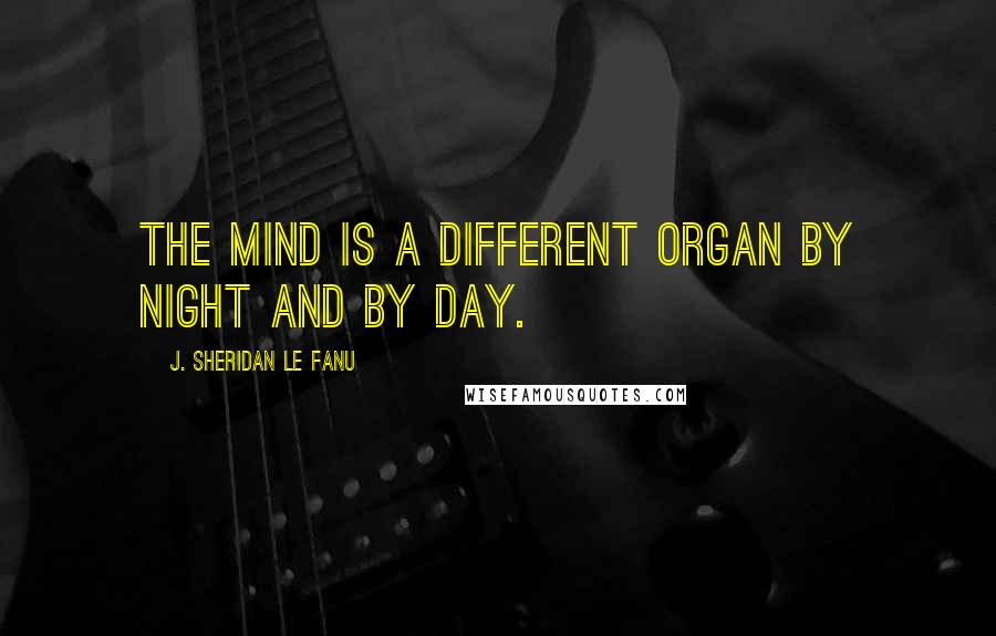 J. Sheridan Le Fanu Quotes: The mind is a different organ by night and by day.