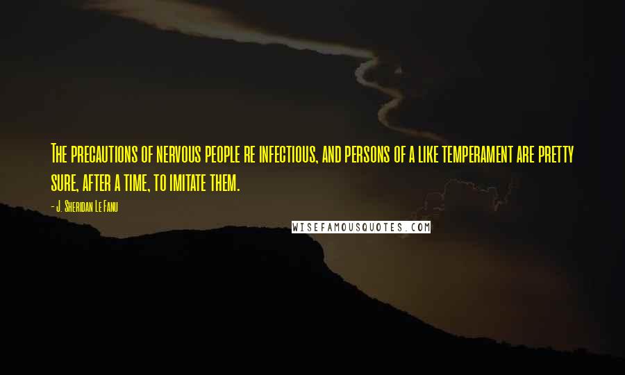 J. Sheridan Le Fanu Quotes: The precautions of nervous people re infectious, and persons of a like temperament are pretty sure, after a time, to imitate them.