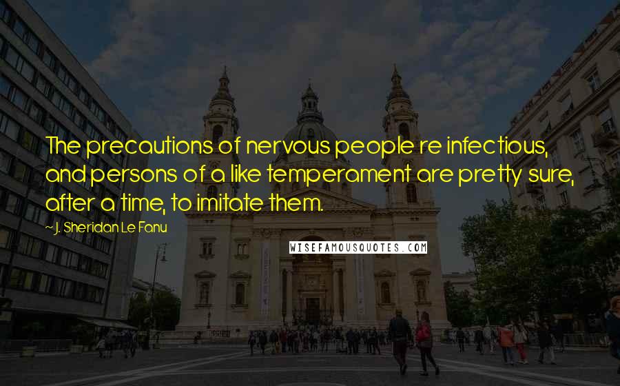 J. Sheridan Le Fanu Quotes: The precautions of nervous people re infectious, and persons of a like temperament are pretty sure, after a time, to imitate them.