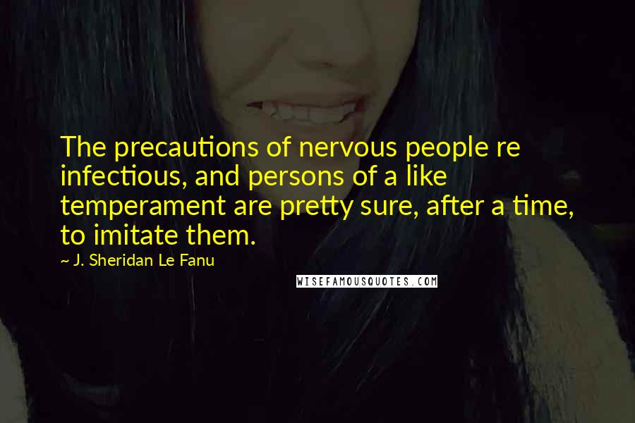 J. Sheridan Le Fanu Quotes: The precautions of nervous people re infectious, and persons of a like temperament are pretty sure, after a time, to imitate them.