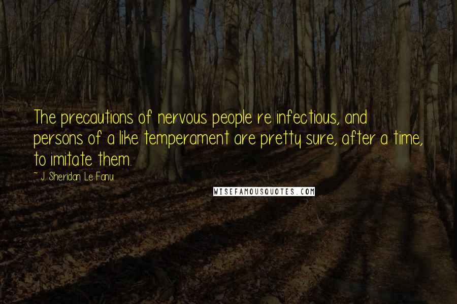 J. Sheridan Le Fanu Quotes: The precautions of nervous people re infectious, and persons of a like temperament are pretty sure, after a time, to imitate them.