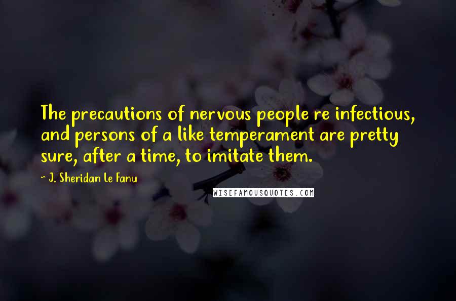 J. Sheridan Le Fanu Quotes: The precautions of nervous people re infectious, and persons of a like temperament are pretty sure, after a time, to imitate them.