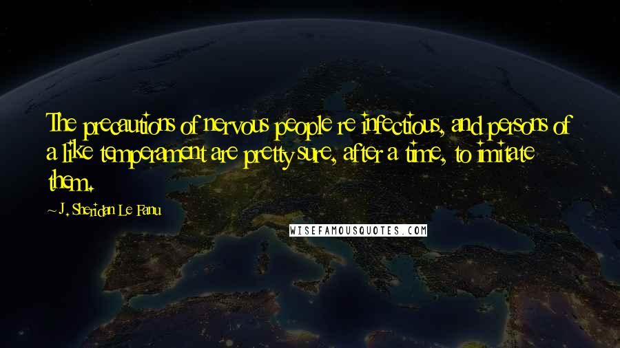 J. Sheridan Le Fanu Quotes: The precautions of nervous people re infectious, and persons of a like temperament are pretty sure, after a time, to imitate them.