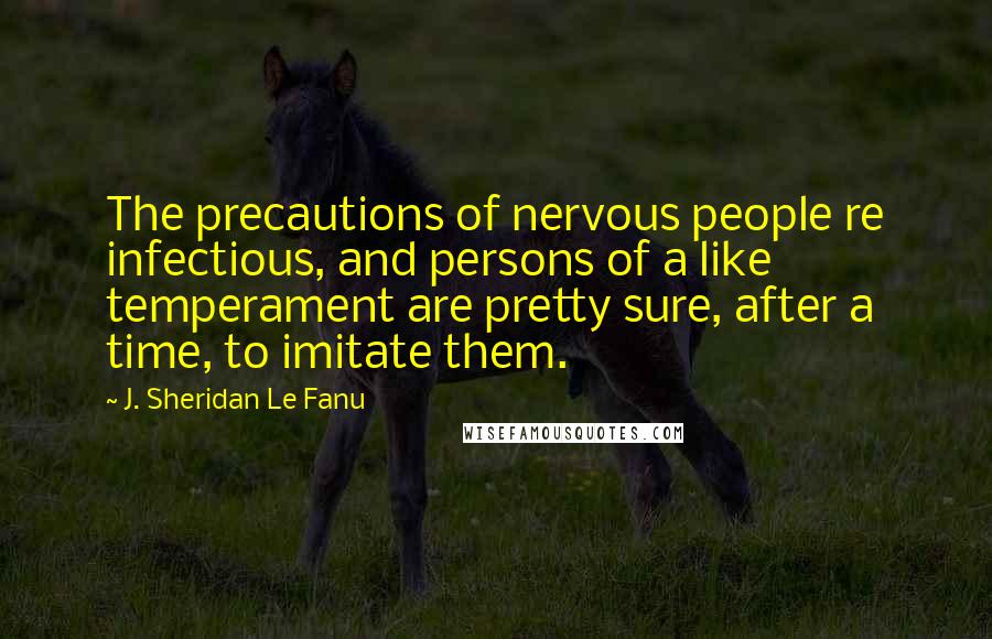 J. Sheridan Le Fanu Quotes: The precautions of nervous people re infectious, and persons of a like temperament are pretty sure, after a time, to imitate them.