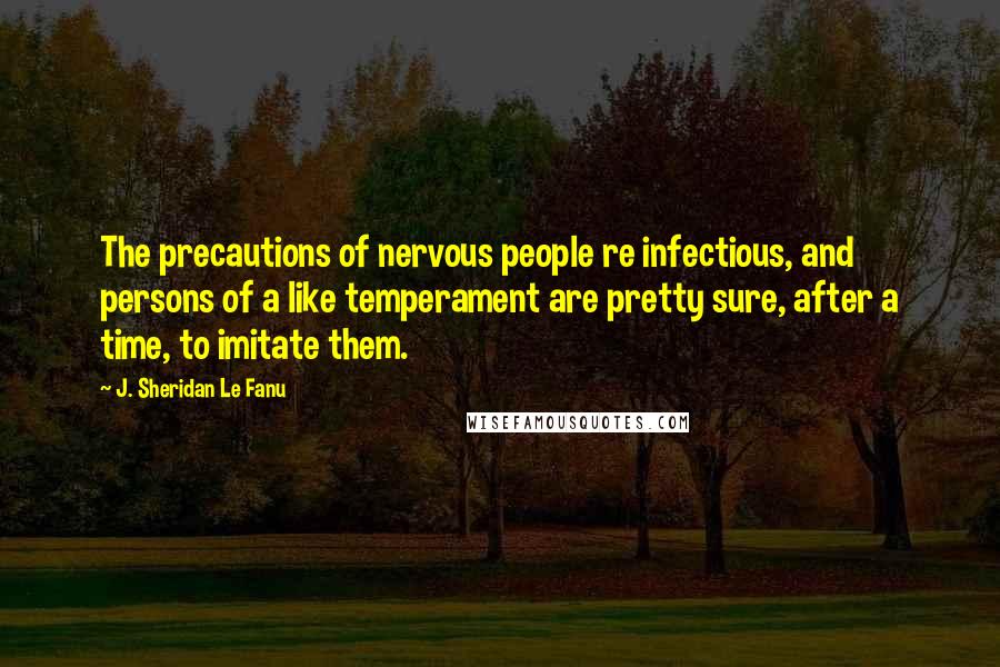 J. Sheridan Le Fanu Quotes: The precautions of nervous people re infectious, and persons of a like temperament are pretty sure, after a time, to imitate them.