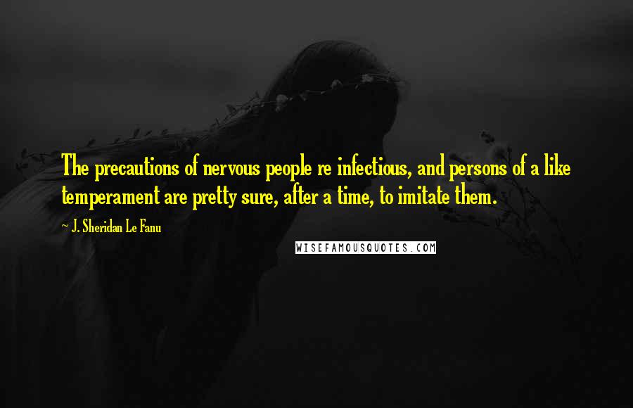 J. Sheridan Le Fanu Quotes: The precautions of nervous people re infectious, and persons of a like temperament are pretty sure, after a time, to imitate them.