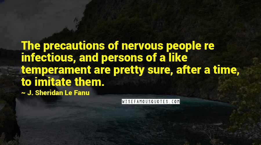 J. Sheridan Le Fanu Quotes: The precautions of nervous people re infectious, and persons of a like temperament are pretty sure, after a time, to imitate them.