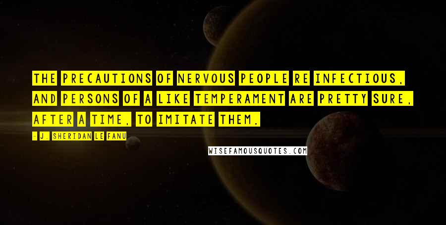 J. Sheridan Le Fanu Quotes: The precautions of nervous people re infectious, and persons of a like temperament are pretty sure, after a time, to imitate them.