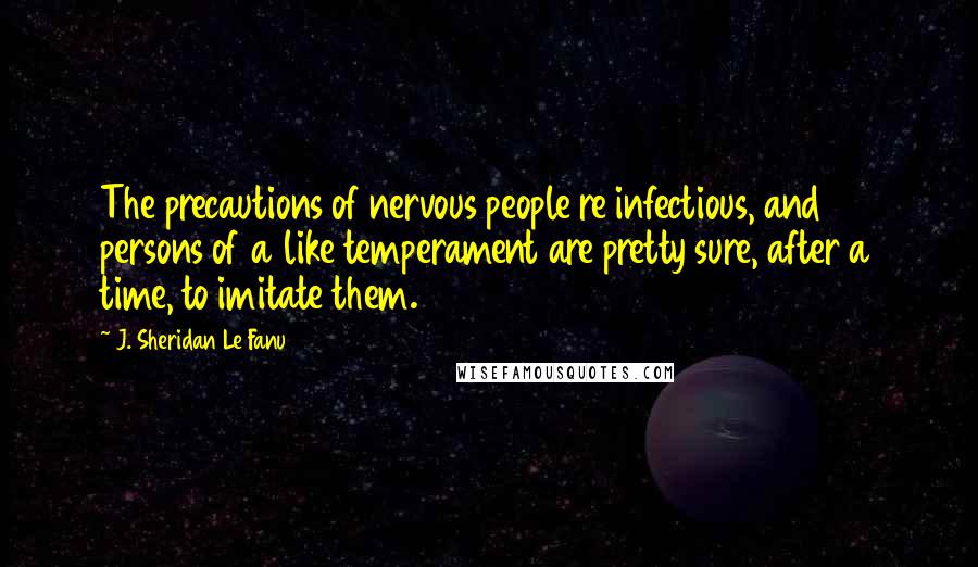 J. Sheridan Le Fanu Quotes: The precautions of nervous people re infectious, and persons of a like temperament are pretty sure, after a time, to imitate them.