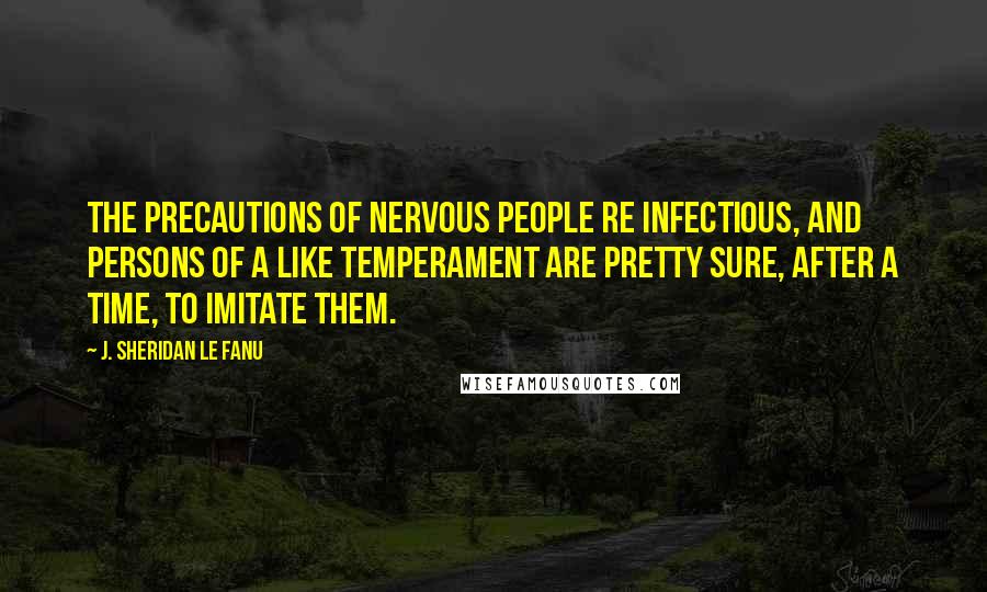 J. Sheridan Le Fanu Quotes: The precautions of nervous people re infectious, and persons of a like temperament are pretty sure, after a time, to imitate them.
