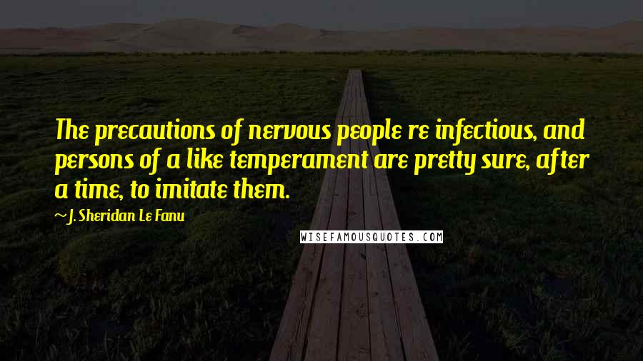 J. Sheridan Le Fanu Quotes: The precautions of nervous people re infectious, and persons of a like temperament are pretty sure, after a time, to imitate them.