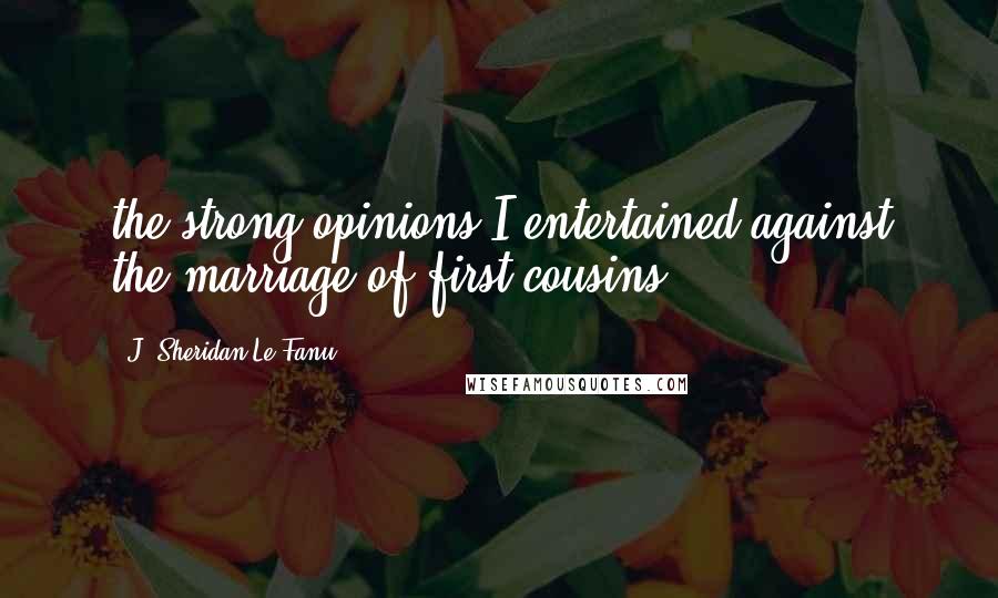 J. Sheridan Le Fanu Quotes: the strong opinions I entertained against the marriage of first cousins,