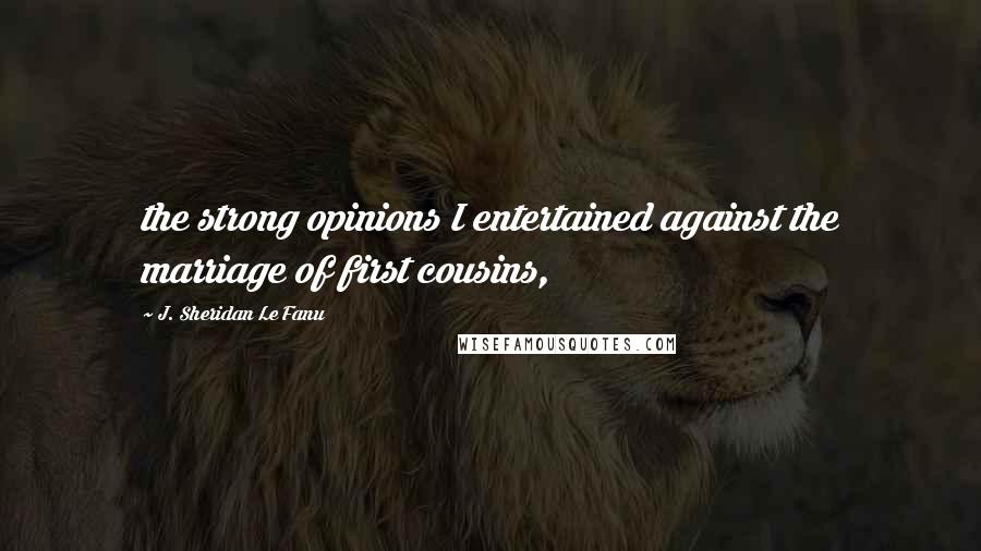 J. Sheridan Le Fanu Quotes: the strong opinions I entertained against the marriage of first cousins,