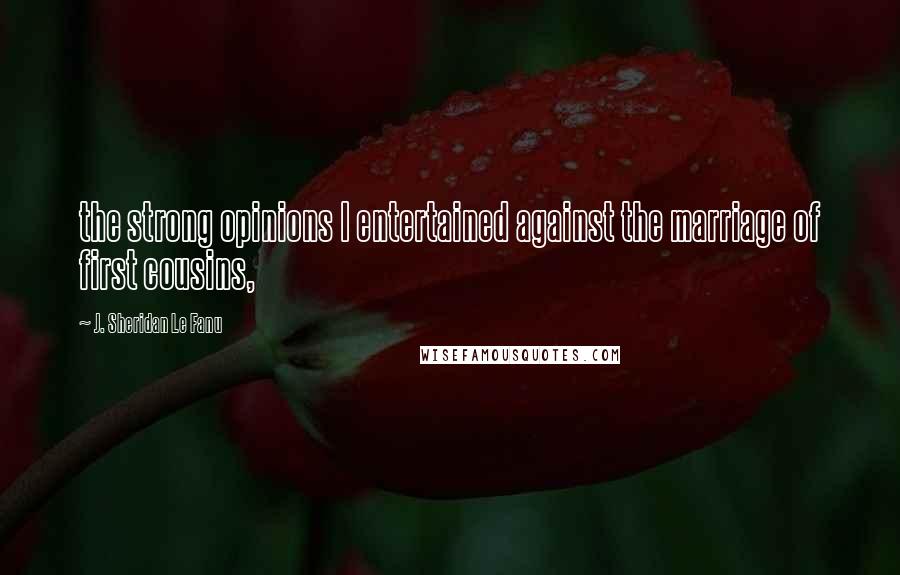 J. Sheridan Le Fanu Quotes: the strong opinions I entertained against the marriage of first cousins,