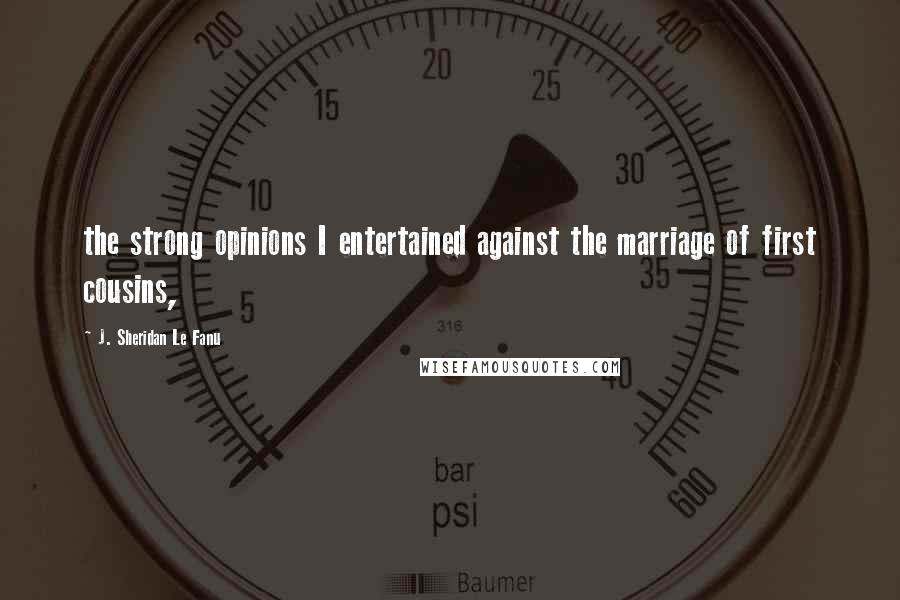 J. Sheridan Le Fanu Quotes: the strong opinions I entertained against the marriage of first cousins,